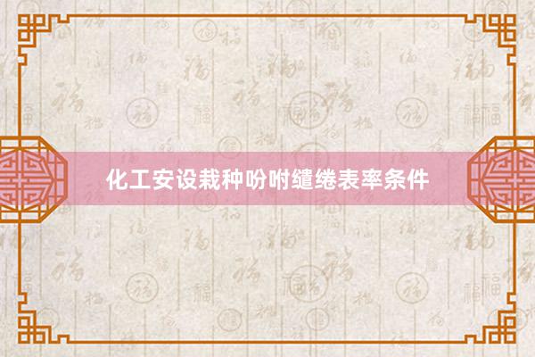 化工安设栽种吩咐缱绻表率条件