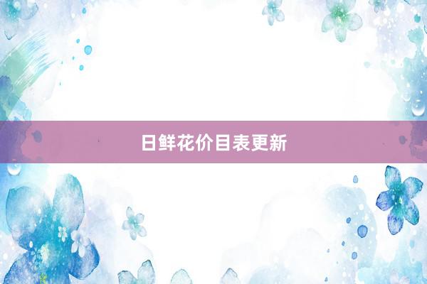 日鲜花价目表更新