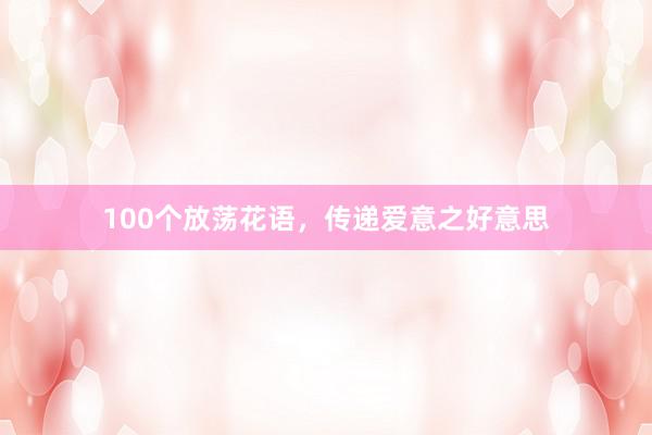 100个放荡花语，传递爱意之好意思