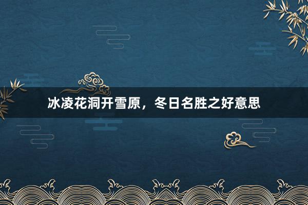 冰凌花洞开雪原，冬日名胜之好意思