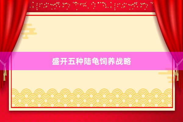 盛开五种陆龟饲养战略